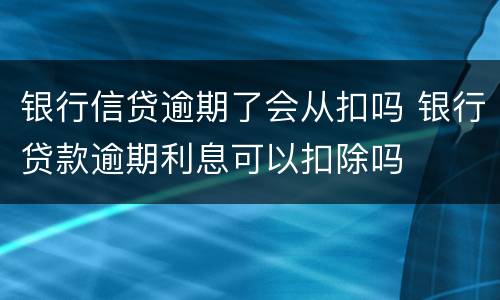 银行信贷逾期了会从扣吗 银行贷款逾期利息可以扣除吗