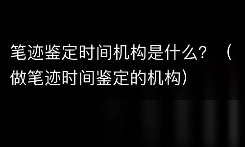 笔迹鉴定时间机构是什么？（做笔迹时间鉴定的机构）