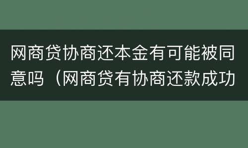 网商贷协商还本金有可能被同意吗（网商贷有协商还款成功的吗）