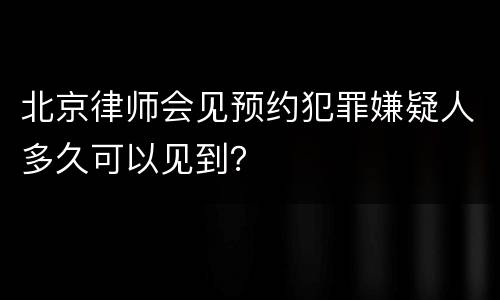 北京律师会见预约犯罪嫌疑人多久可以见到？