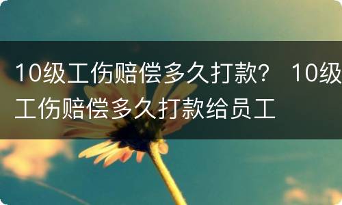 10级工伤赔偿多久打款？ 10级工伤赔偿多久打款给员工
