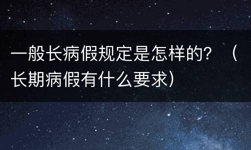 一般长病假规定是怎样的？（长期病假有什么要求）