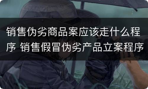 销售伪劣商品案应该走什么程序 销售假冒伪劣产品立案程序
