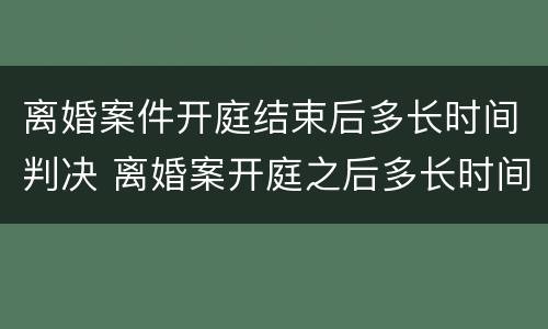 离婚案件开庭结束后多长时间判决 离婚案开庭之后多长时间判决