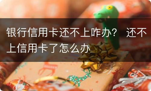 银行信用卡还不上咋办？ 还不上信用卡了怎么办