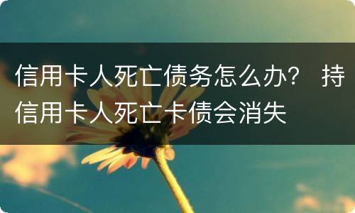 信用卡人死亡债务怎么办？ 持信用卡人死亡卡债会消失