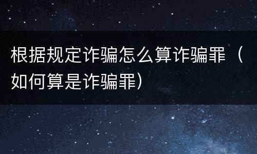 根据规定诈骗怎么算诈骗罪（如何算是诈骗罪）