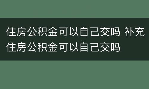 住房公积金可以自己交吗 补充住房公积金可以自己交吗
