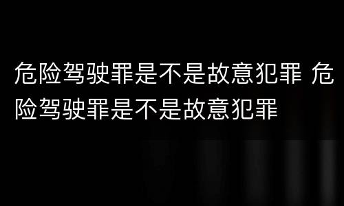危险驾驶罪是不是故意犯罪 危险驾驶罪是不是故意犯罪