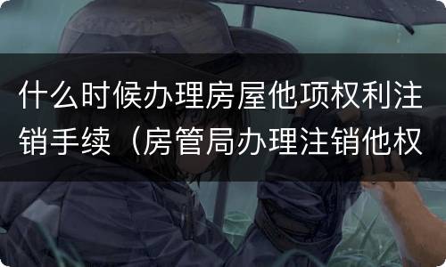 什么时候办理房屋他项权利注销手续（房管局办理注销他权）