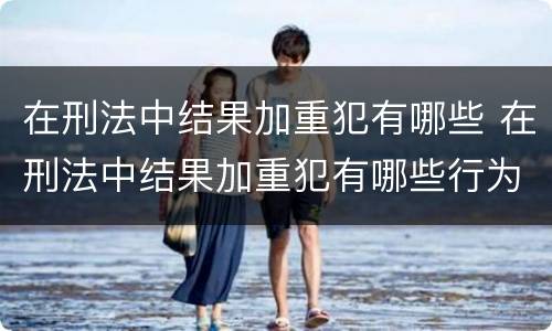 在刑法中结果加重犯有哪些 在刑法中结果加重犯有哪些行为