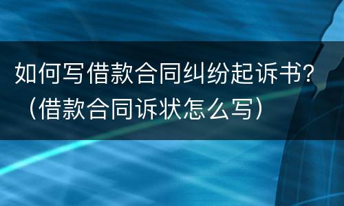 如何写借款合同纠纷起诉书？（借款合同诉状怎么写）