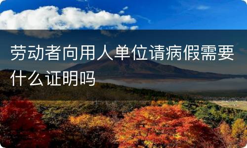 劳动者向用人单位请病假需要什么证明吗