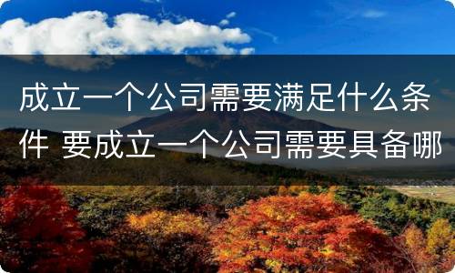 成立一个公司需要满足什么条件 要成立一个公司需要具备哪些条件