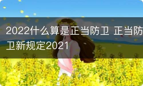 2022什么算是正当防卫 正当防卫新规定2021