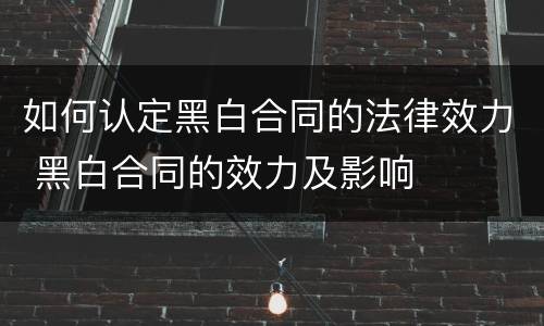 如何认定黑白合同的法律效力 黑白合同的效力及影响