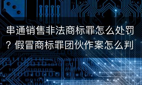 串通销售非法商标罪怎么处罚? 假冒商标罪团伙作案怎么判