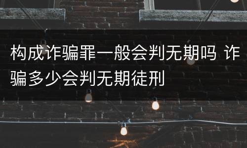 构成诈骗罪一般会判无期吗 诈骗多少会判无期徒刑