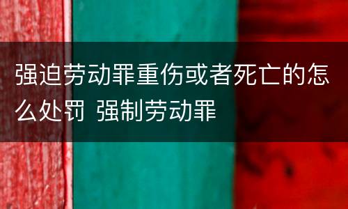 强迫劳动罪重伤或者死亡的怎么处罚 强制劳动罪