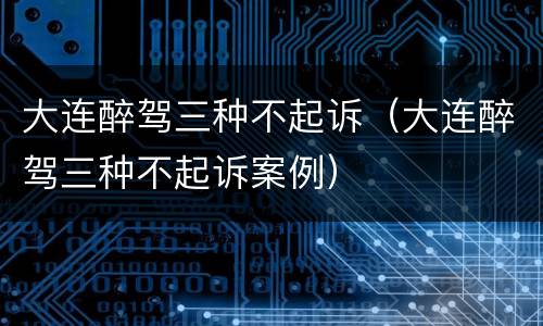 大连醉驾三种不起诉（大连醉驾三种不起诉案例）