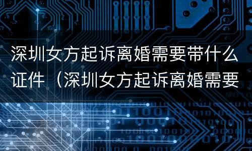 深圳女方起诉离婚需要带什么证件（深圳女方起诉离婚需要带什么证件材料）