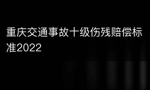 重庆交通事故十级伤残赔偿标准2022