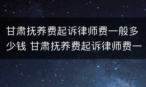 甘肃抚养费起诉律师费一般多少钱 甘肃抚养费起诉律师费一般多少钱一次
