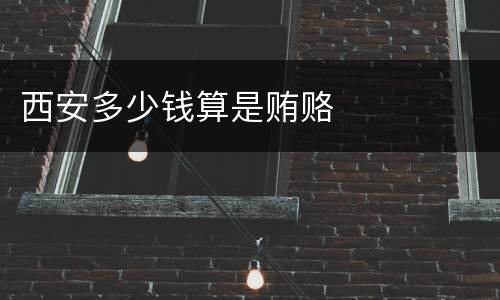 西安多少钱算是贿赂