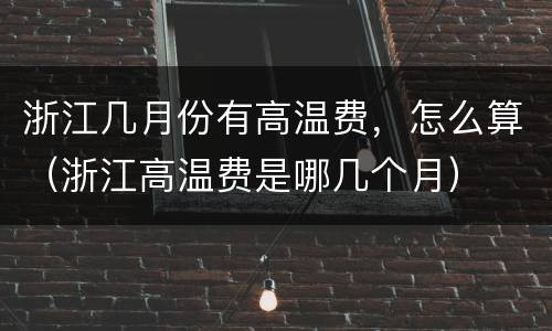 浙江几月份有高温费，怎么算（浙江高温费是哪几个月）