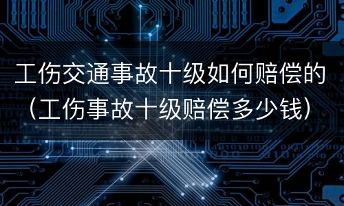 工伤交通事故十级如何赔偿的（工伤事故十级赔偿多少钱）