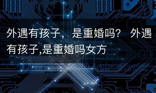 外遇有孩子，是重婚吗？ 外遇有孩子,是重婚吗女方