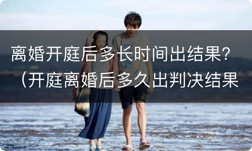 离婚开庭后多长时间出结果？（开庭离婚后多久出判决结果）