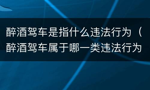 醉酒驾车是指什么违法行为（醉酒驾车属于哪一类违法行为）