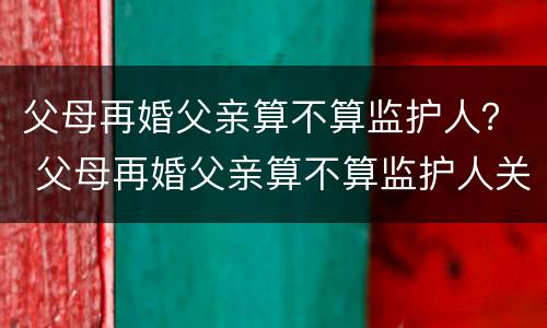 父母再婚父亲算不算监护人？ 父母再婚父亲算不算监护人关系