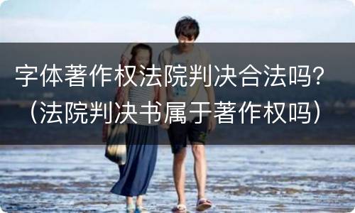 字体著作权法院判决合法吗？（法院判决书属于著作权吗）