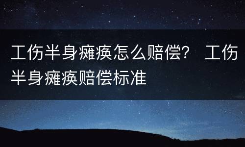 工伤半身瘫痪怎么赔偿？ 工伤半身瘫痪赔偿标准
