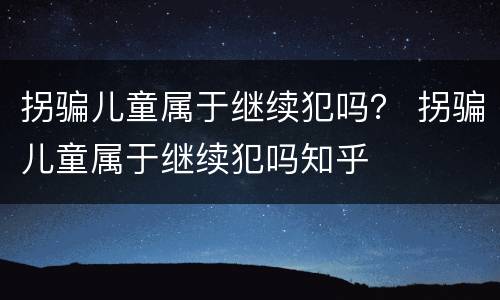 拐骗儿童属于继续犯吗？ 拐骗儿童属于继续犯吗知乎