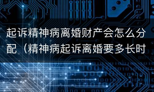 起诉精神病离婚财产会怎么分配（精神病起诉离婚要多长时间）