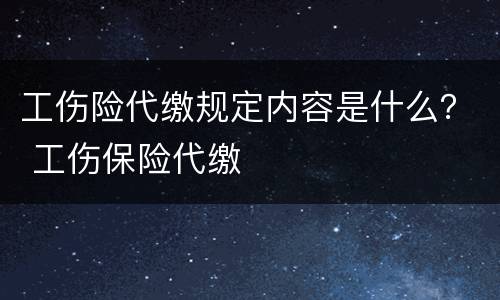 工伤险代缴规定内容是什么？ 工伤保险代缴