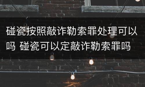 碰瓷按照敲诈勒索罪处理可以吗 碰瓷可以定敲诈勒索罪吗