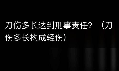 刀伤多长达到刑事责任？（刀伤多长构成轻伤）