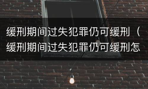 缓刑期间过失犯罪仍可缓刑（缓刑期间过失犯罪仍可缓刑怎么办）
