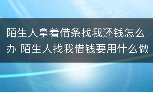 陌生人拿着借条找我还钱怎么办 陌生人找我借钱要用什么做证据