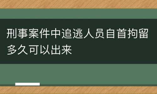 刑事案件中追逃人员自首拘留多久可以出来