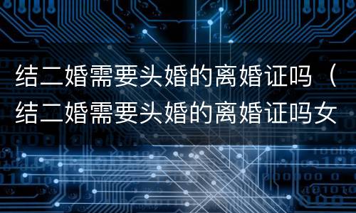 结二婚需要头婚的离婚证吗（结二婚需要头婚的离婚证吗女方）