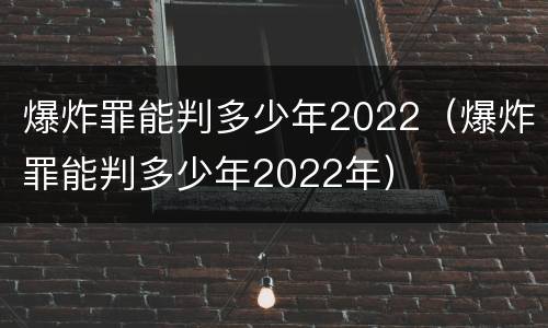 爆炸罪能判多少年2022（爆炸罪能判多少年2022年）