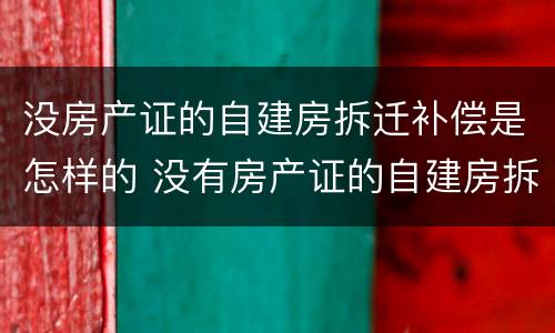 没房产证的自建房拆迁补偿是怎样的 没有房产证的自建房拆迁有补偿吗