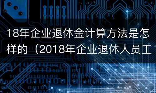 18年企业退休金计算方法是怎样的（2018年企业退休人员工资怎么涨）