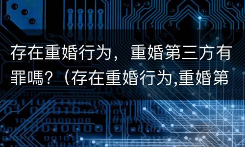 存在重婚行为，重婚第三方有罪嗎?（存在重婚行为,重婚第三方有罪吗怎么处理）