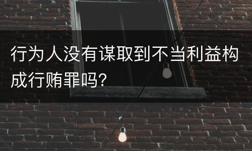 行为人没有谋取到不当利益构成行贿罪吗？
